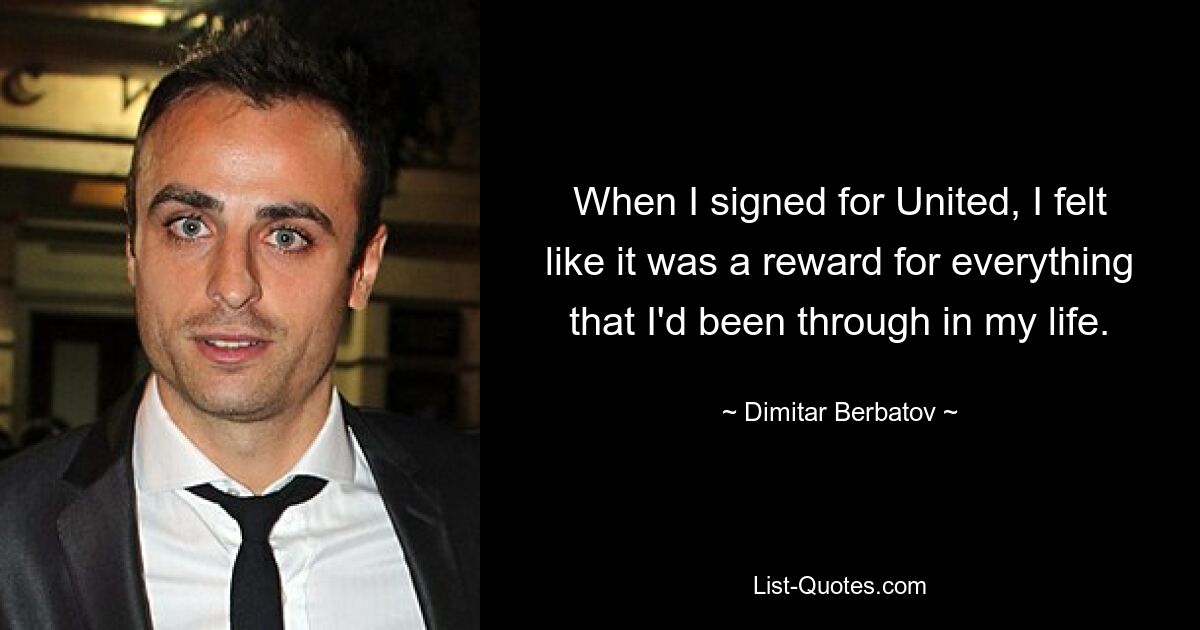 When I signed for United, I felt like it was a reward for everything that I'd been through in my life. — © Dimitar Berbatov