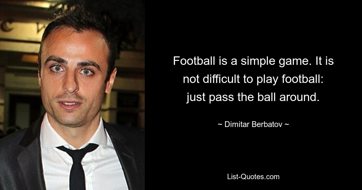 Football is a simple game. It is not difficult to play football: just pass the ball around. — © Dimitar Berbatov