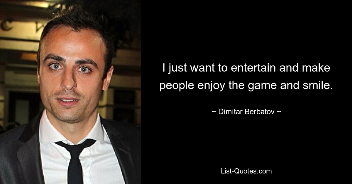 I just want to entertain and make people enjoy the game and smile. — © Dimitar Berbatov