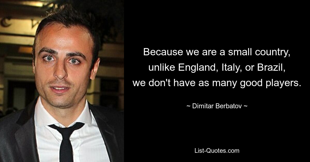 Because we are a small country, unlike England, Italy, or Brazil, we don't have as many good players. — © Dimitar Berbatov