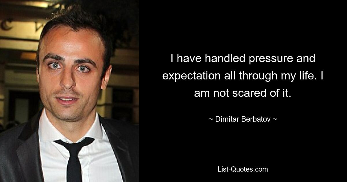 I have handled pressure and expectation all through my life. I am not scared of it. — © Dimitar Berbatov