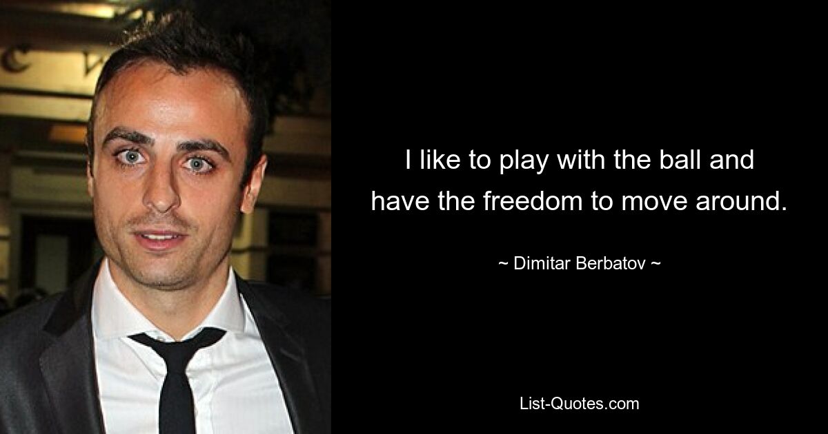 I like to play with the ball and have the freedom to move around. — © Dimitar Berbatov