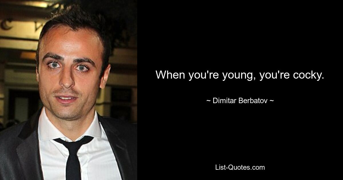 When you're young, you're cocky. — © Dimitar Berbatov