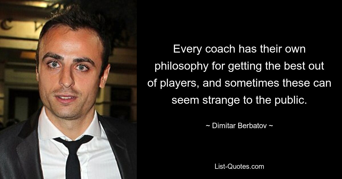 Every coach has their own philosophy for getting the best out of players, and sometimes these can seem strange to the public. — © Dimitar Berbatov