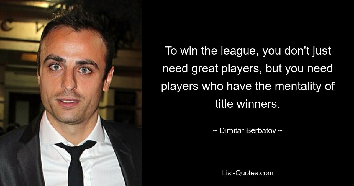 To win the league, you don't just need great players, but you need players who have the mentality of title winners. — © Dimitar Berbatov