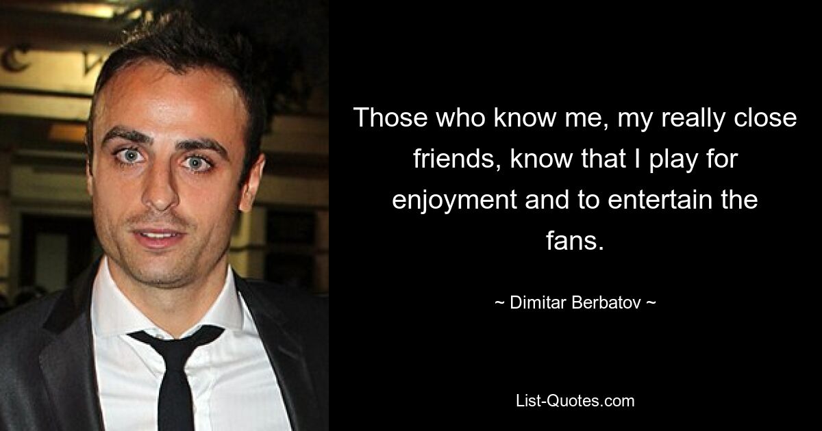 Those who know me, my really close friends, know that I play for enjoyment and to entertain the fans. — © Dimitar Berbatov