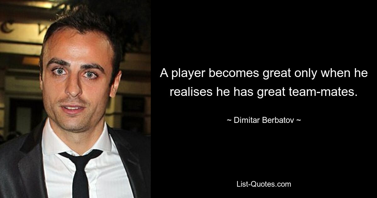 A player becomes great only when he realises he has great team-mates. — © Dimitar Berbatov