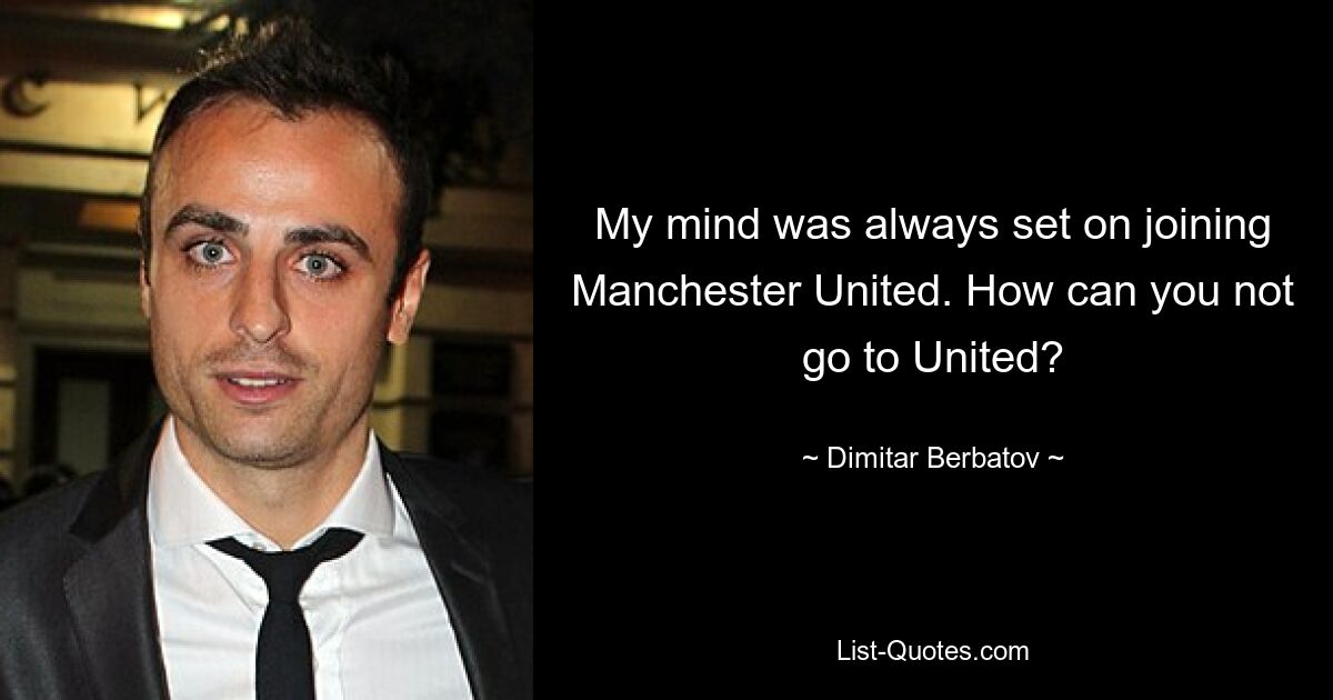 My mind was always set on joining Manchester United. How can you not go to United? — © Dimitar Berbatov