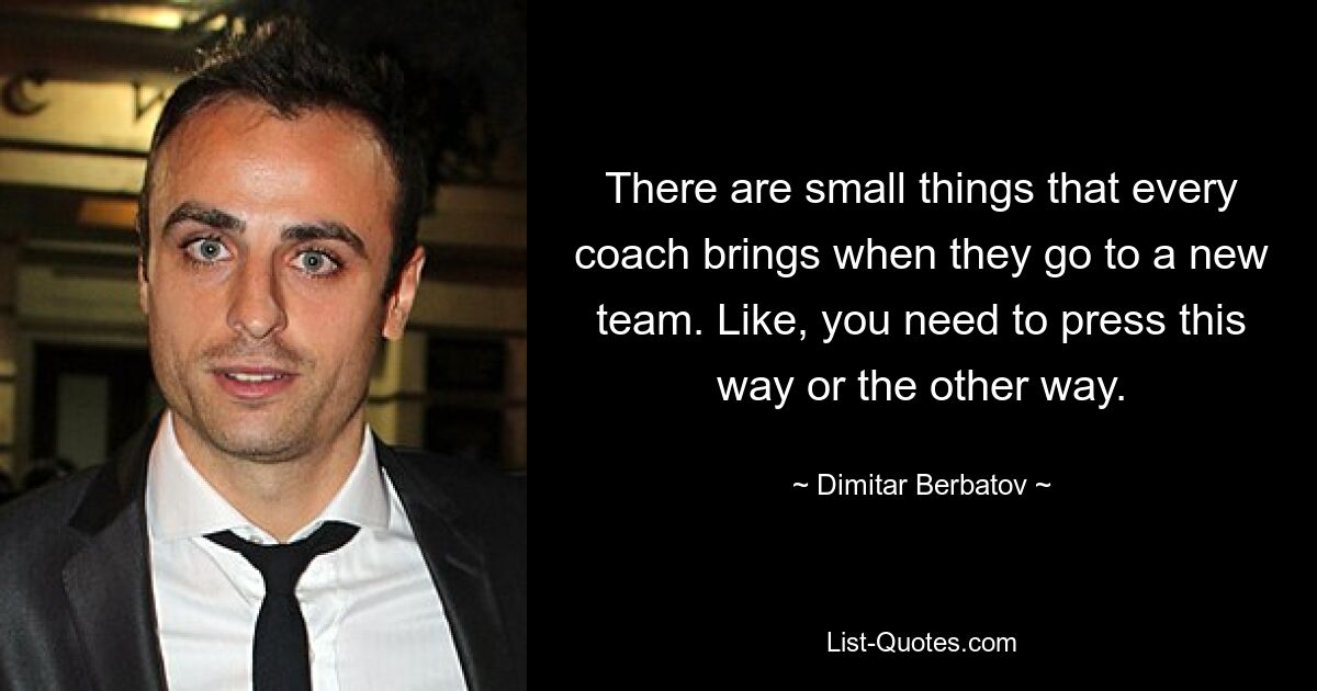 There are small things that every coach brings when they go to a new team. Like, you need to press this way or the other way. — © Dimitar Berbatov