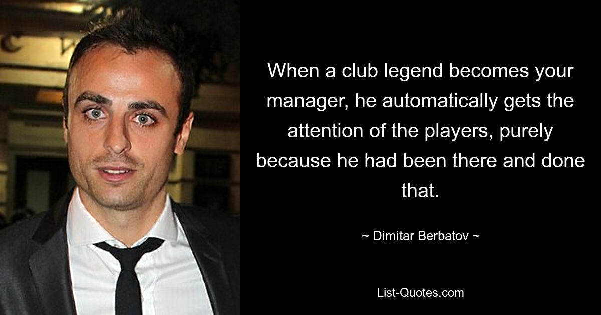 When a club legend becomes your manager, he automatically gets the attention of the players, purely because he had been there and done that. — © Dimitar Berbatov