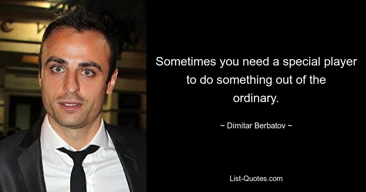 Sometimes you need a special player to do something out of the ordinary. — © Dimitar Berbatov