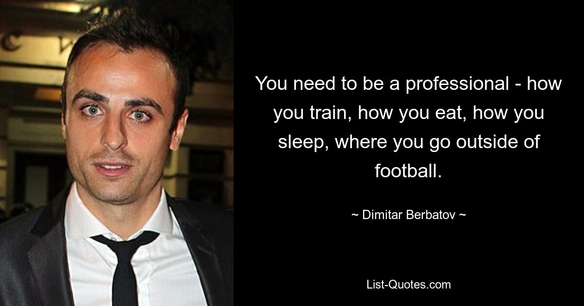 You need to be a professional - how you train, how you eat, how you sleep, where you go outside of football. — © Dimitar Berbatov