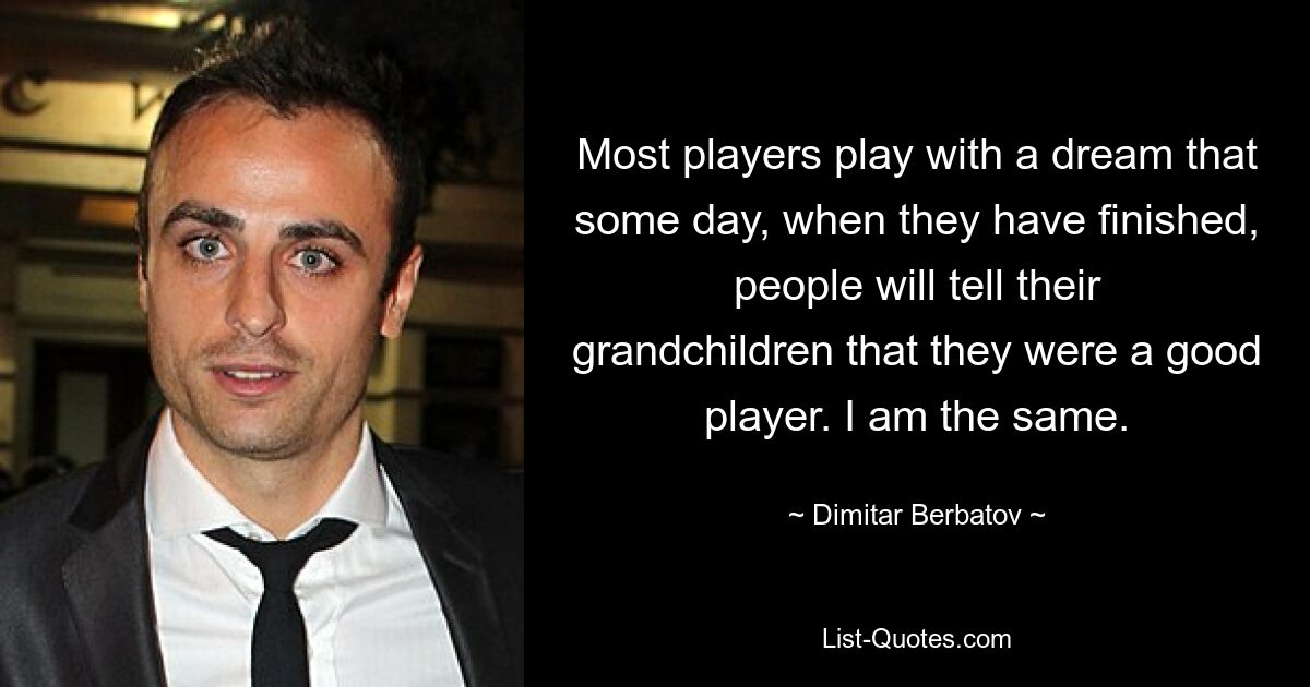 Most players play with a dream that some day, when they have finished, people will tell their grandchildren that they were a good player. I am the same. — © Dimitar Berbatov