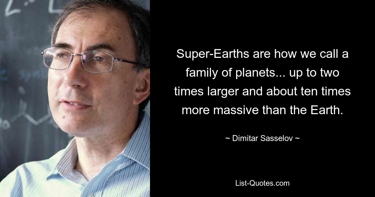 Super-Earths are how we call a family of planets... up to two times larger and about ten times more massive than the Earth. — © Dimitar Sasselov