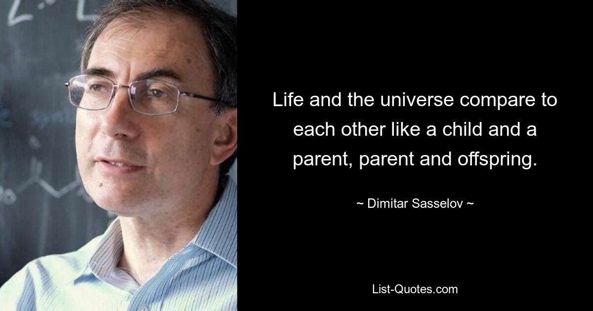 Life and the universe compare to each other like a child and a parent, parent and offspring. — © Dimitar Sasselov