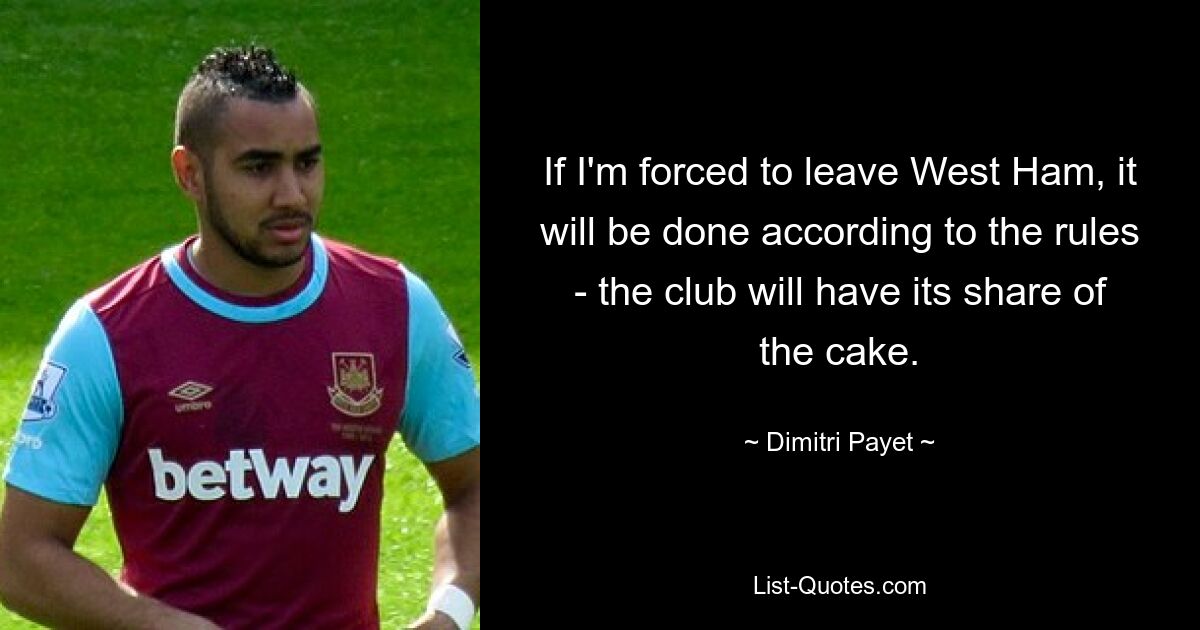 If I'm forced to leave West Ham, it will be done according to the rules - the club will have its share of the cake. — © Dimitri Payet