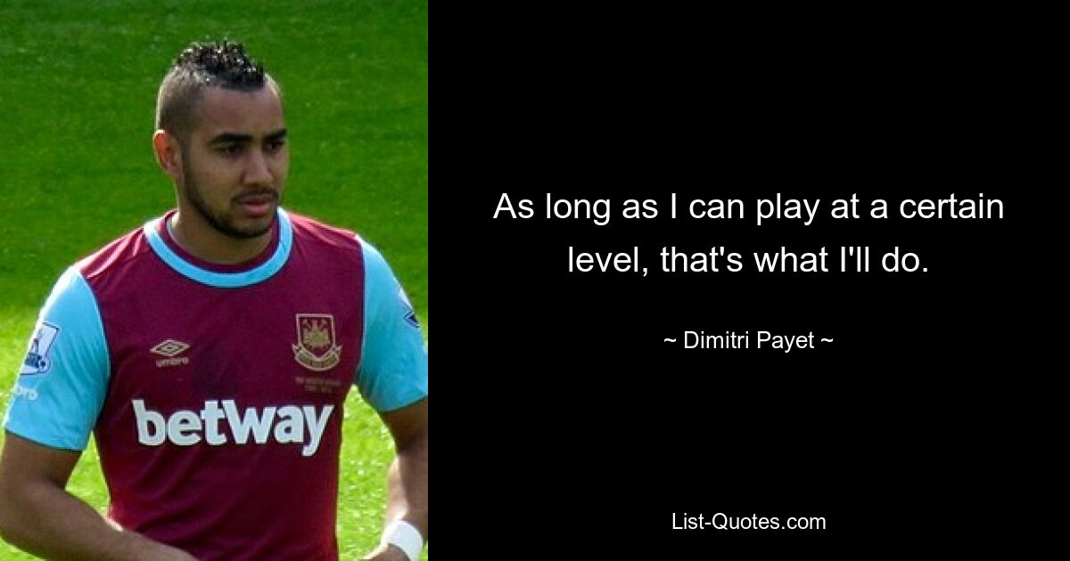 As long as I can play at a certain level, that's what I'll do. — © Dimitri Payet