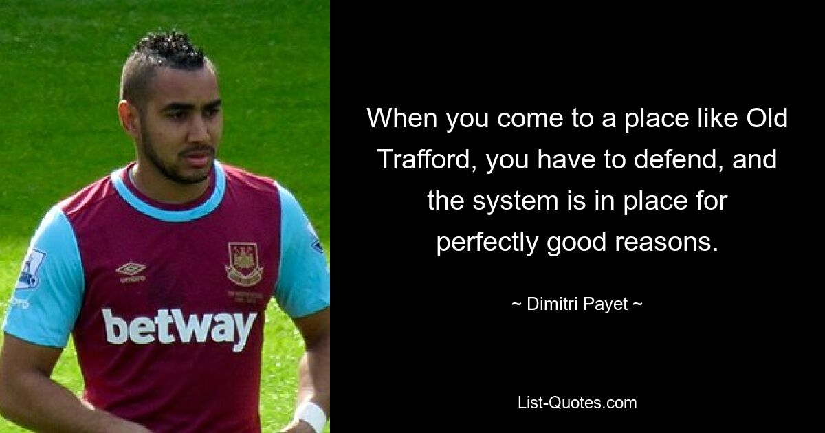 When you come to a place like Old Trafford, you have to defend, and the system is in place for perfectly good reasons. — © Dimitri Payet