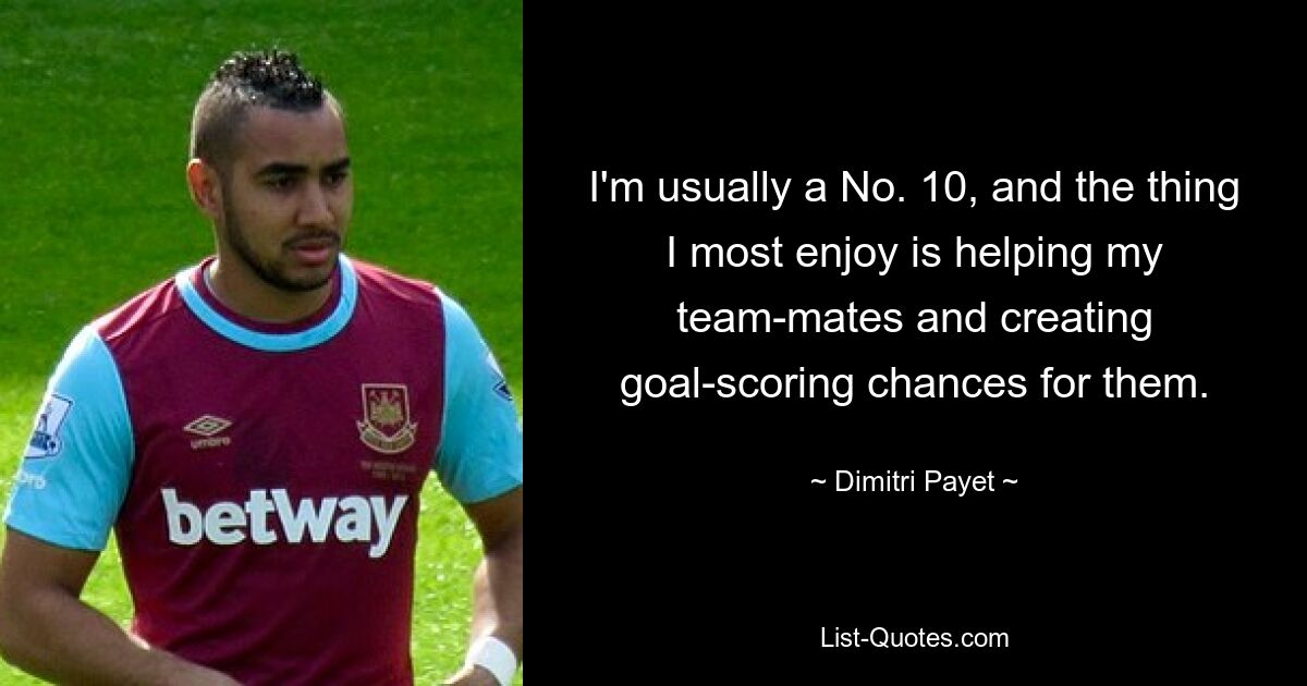 I'm usually a No. 10, and the thing I most enjoy is helping my team-mates and creating goal-scoring chances for them. — © Dimitri Payet