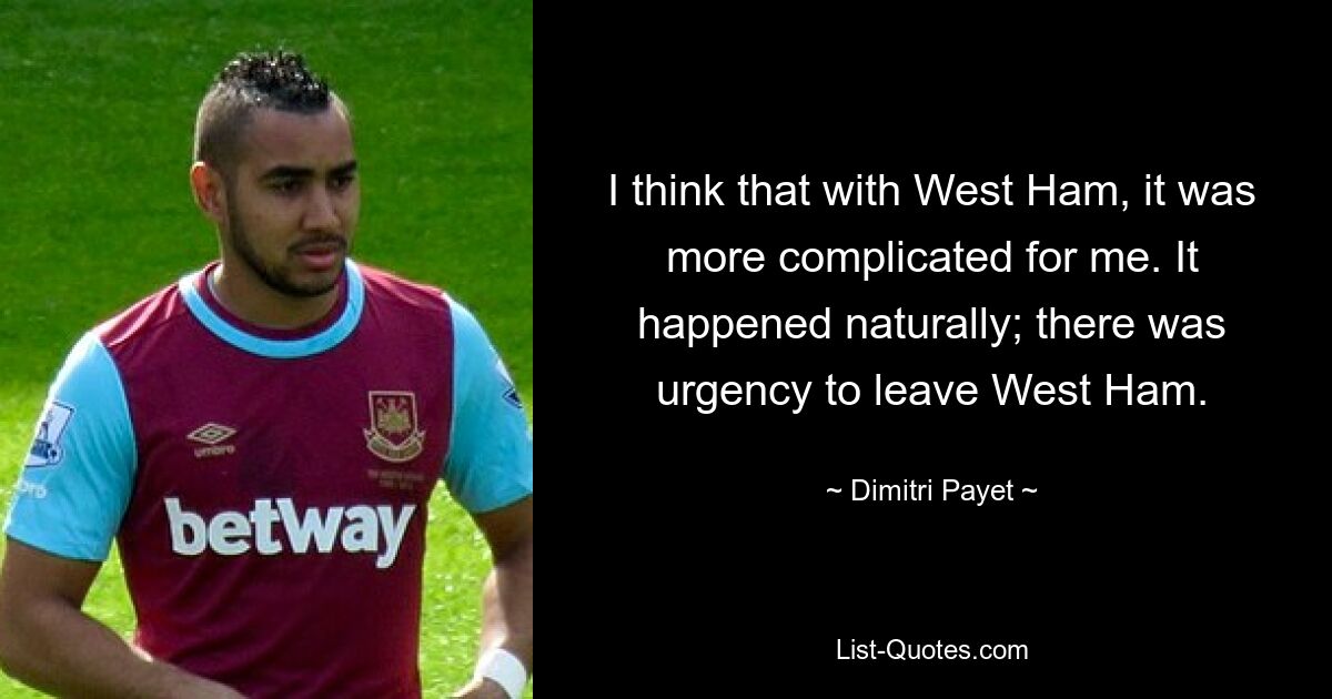 Ich glaube, bei West Ham war es für mich komplizierter. Es geschah ganz natürlich; Es bestand die Dringlichkeit, West Ham zu verlassen. — © Dimitri Payet