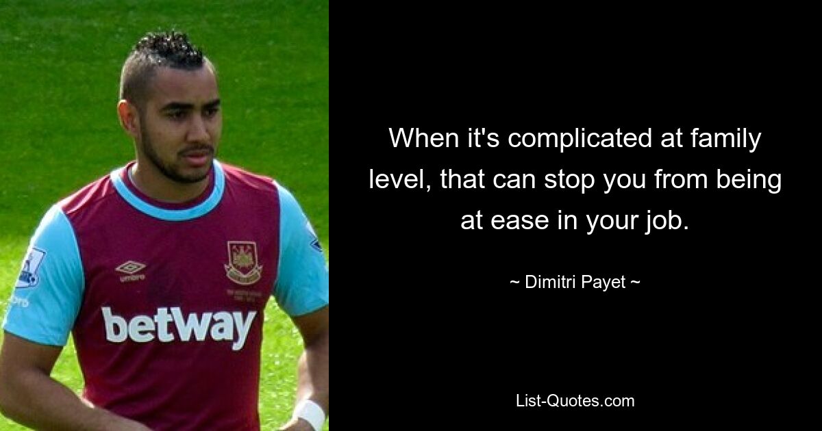 When it's complicated at family level, that can stop you from being at ease in your job. — © Dimitri Payet