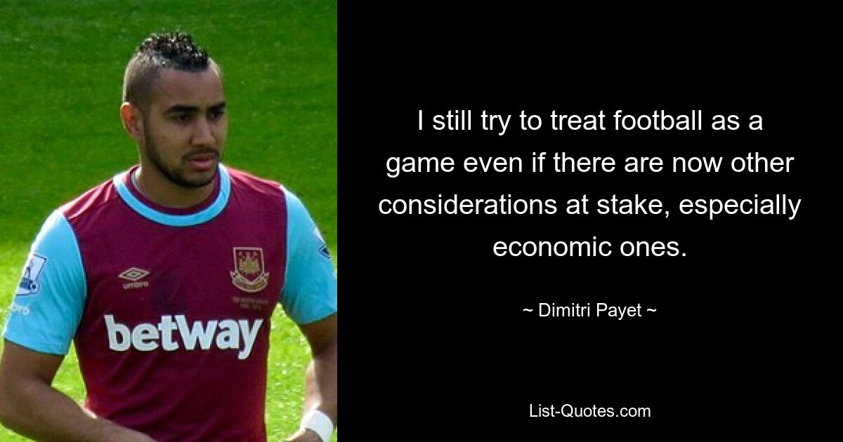 I still try to treat football as a game even if there are now other considerations at stake, especially economic ones. — © Dimitri Payet