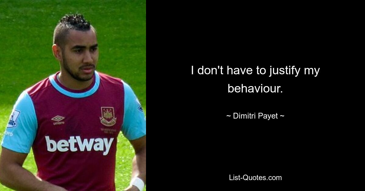 I don't have to justify my behaviour. — © Dimitri Payet