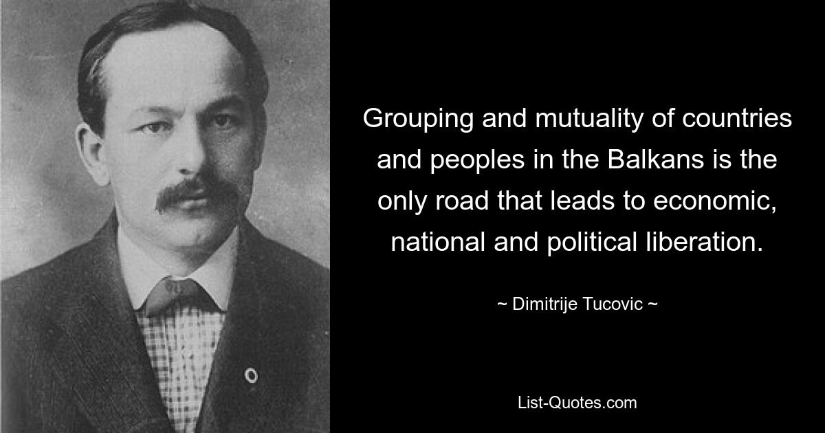 Grouping and mutuality of countries and peoples in the Balkans is the only road that leads to economic, national and political liberation. — © Dimitrije Tucovic