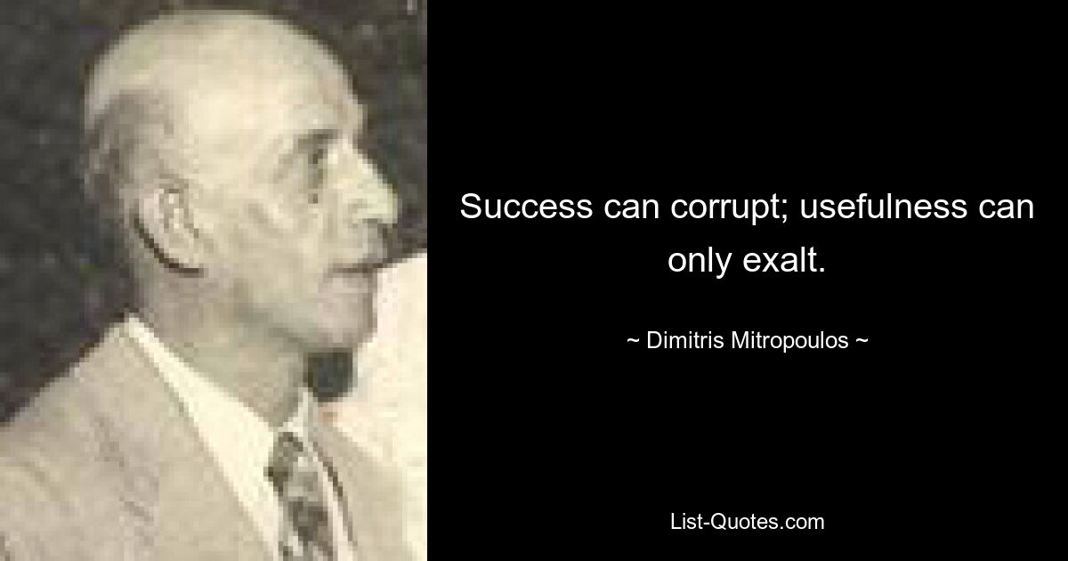 Success can corrupt; usefulness can only exalt. — © Dimitris Mitropoulos