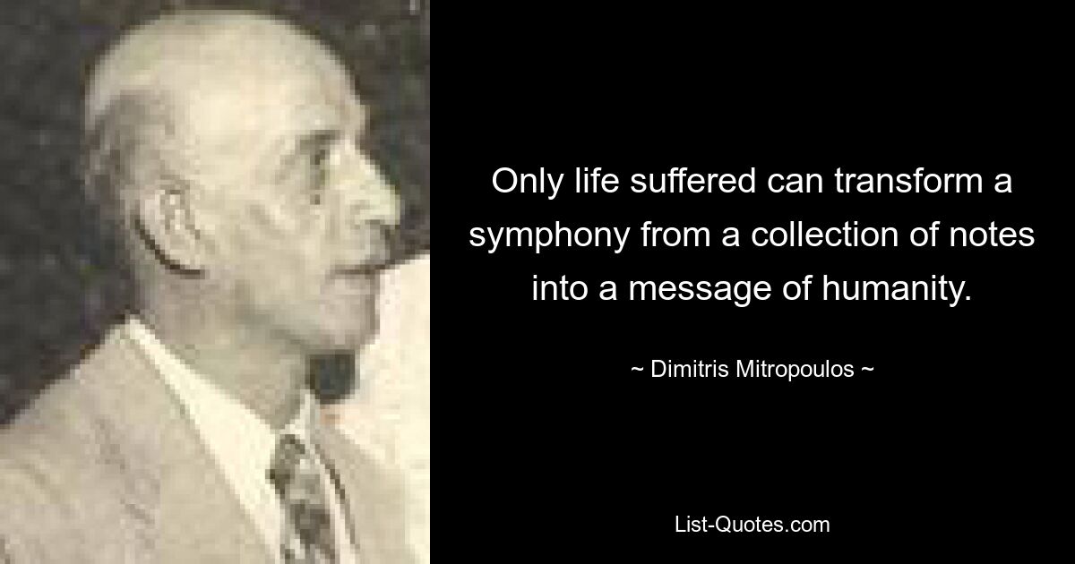 Only life suffered can transform a symphony from a collection of notes into a message of humanity. — © Dimitris Mitropoulos