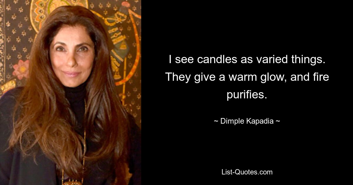 I see candles as varied things. They give a warm glow, and fire purifies. — © Dimple Kapadia