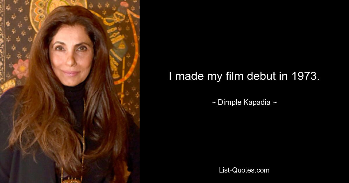 I made my film debut in 1973. — © Dimple Kapadia