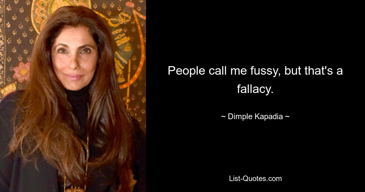 People call me fussy, but that's a fallacy. — © Dimple Kapadia