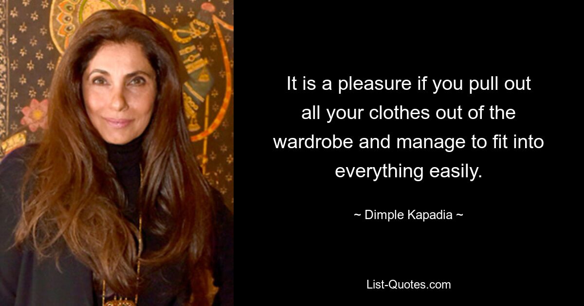 It is a pleasure if you pull out all your clothes out of the wardrobe and manage to fit into everything easily. — © Dimple Kapadia