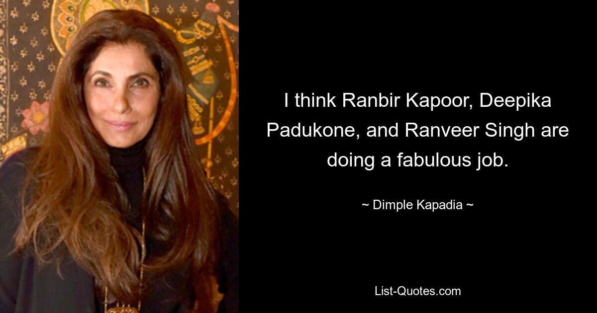 I think Ranbir Kapoor, Deepika Padukone, and Ranveer Singh are doing a fabulous job. — © Dimple Kapadia