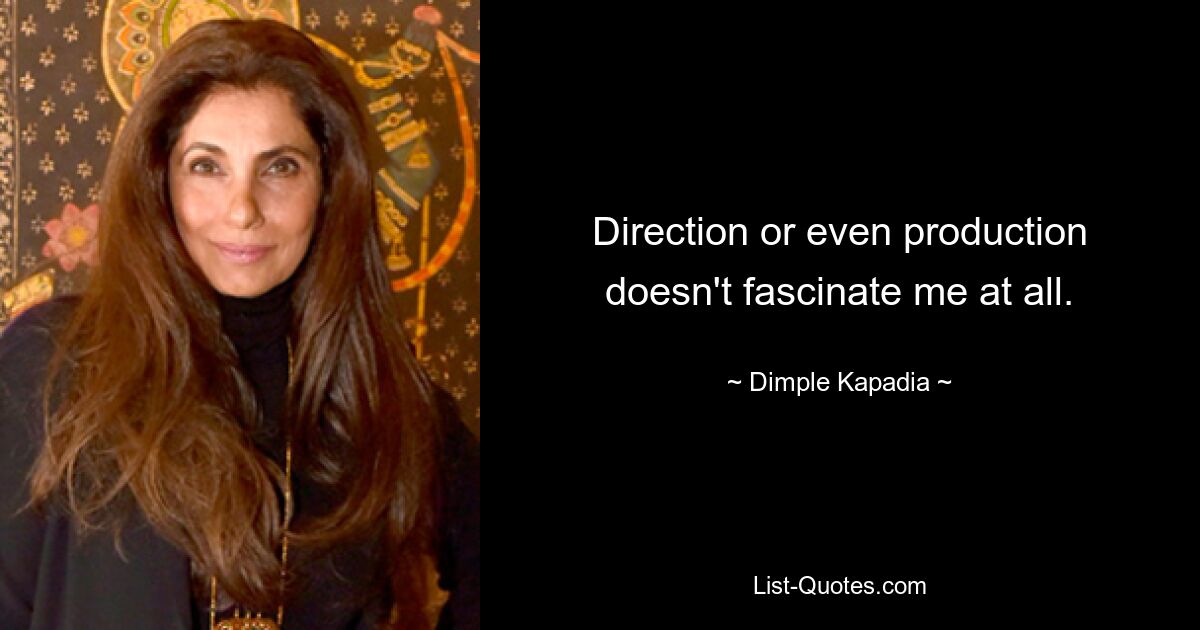 Direction or even production doesn't fascinate me at all. — © Dimple Kapadia