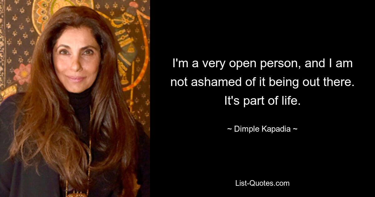 I'm a very open person, and I am not ashamed of it being out there. It's part of life. — © Dimple Kapadia