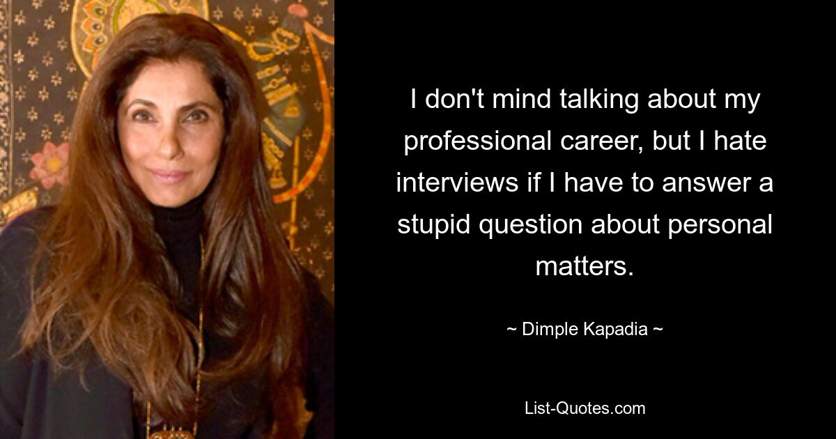 I don't mind talking about my professional career, but I hate interviews if I have to answer a stupid question about personal matters. — © Dimple Kapadia