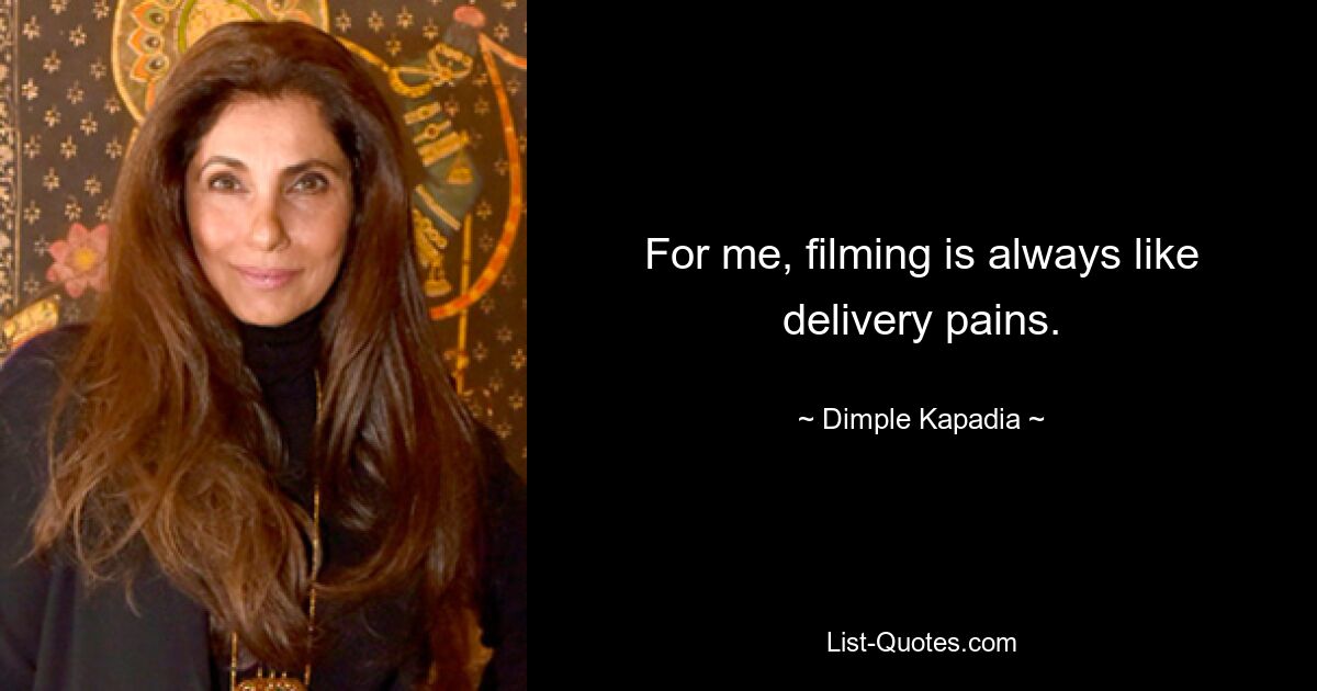 For me, filming is always like delivery pains. — © Dimple Kapadia