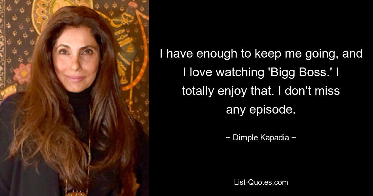 Ich habe genug, um weiterzumachen, und ich liebe es, „Bigg Boss“ zu schauen. Das macht mir total Spaß. Ich verpasse keine Folge. — © Dimple Kapadia