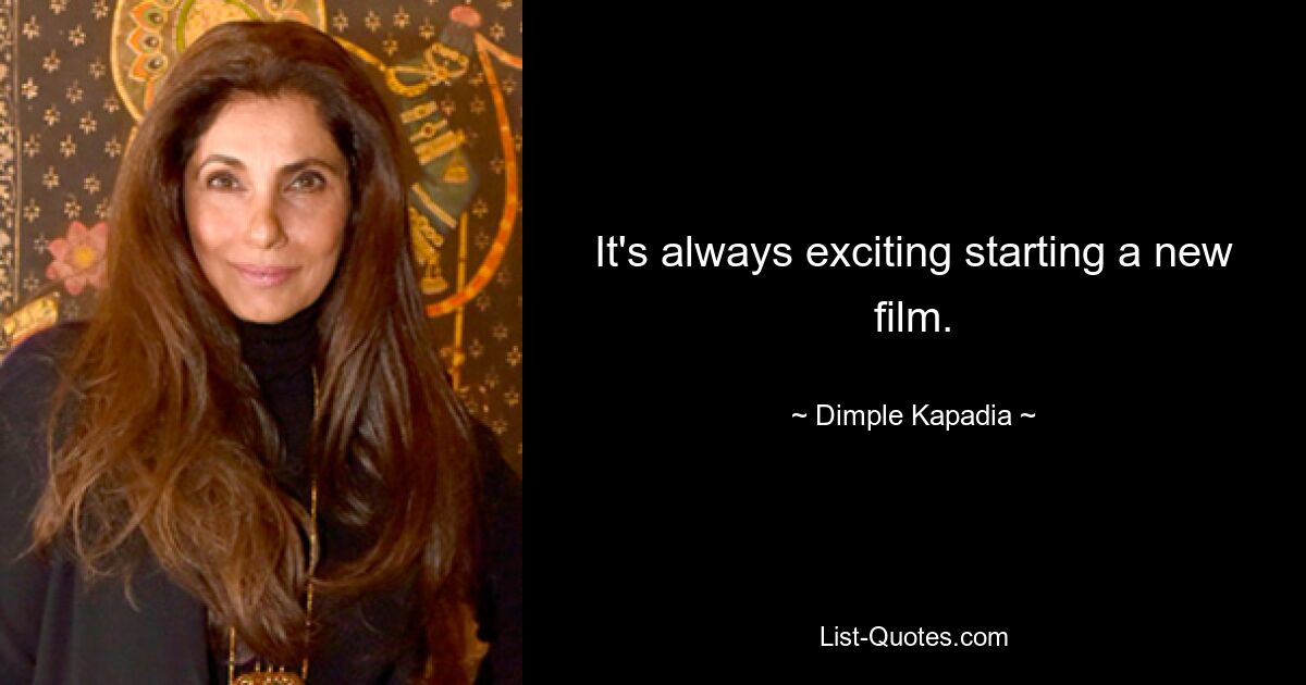 It's always exciting starting a new film. — © Dimple Kapadia