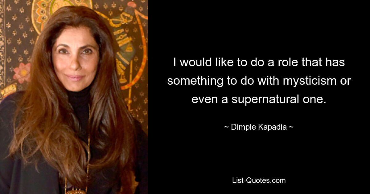 I would like to do a role that has something to do with mysticism or even a supernatural one. — © Dimple Kapadia