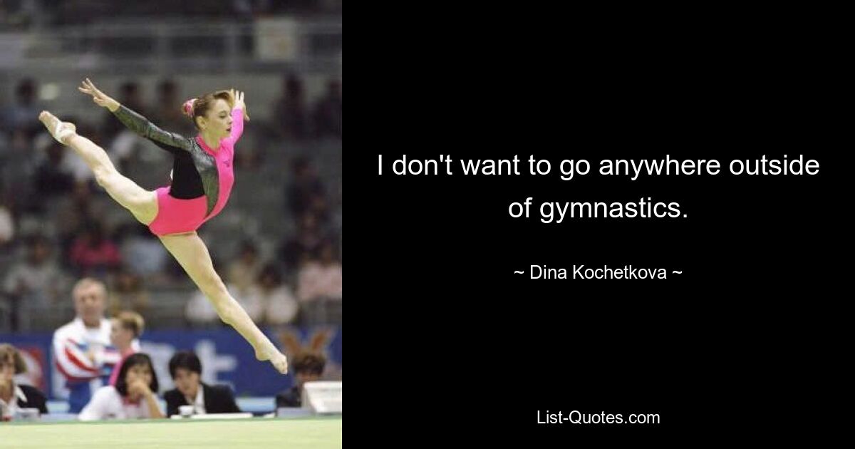 I don't want to go anywhere outside of gymnastics. — © Dina Kochetkova