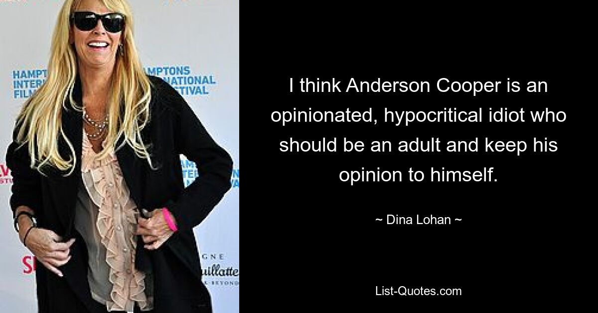 I think Anderson Cooper is an opinionated, hypocritical idiot who should be an adult and keep his opinion to himself. — © Dina Lohan