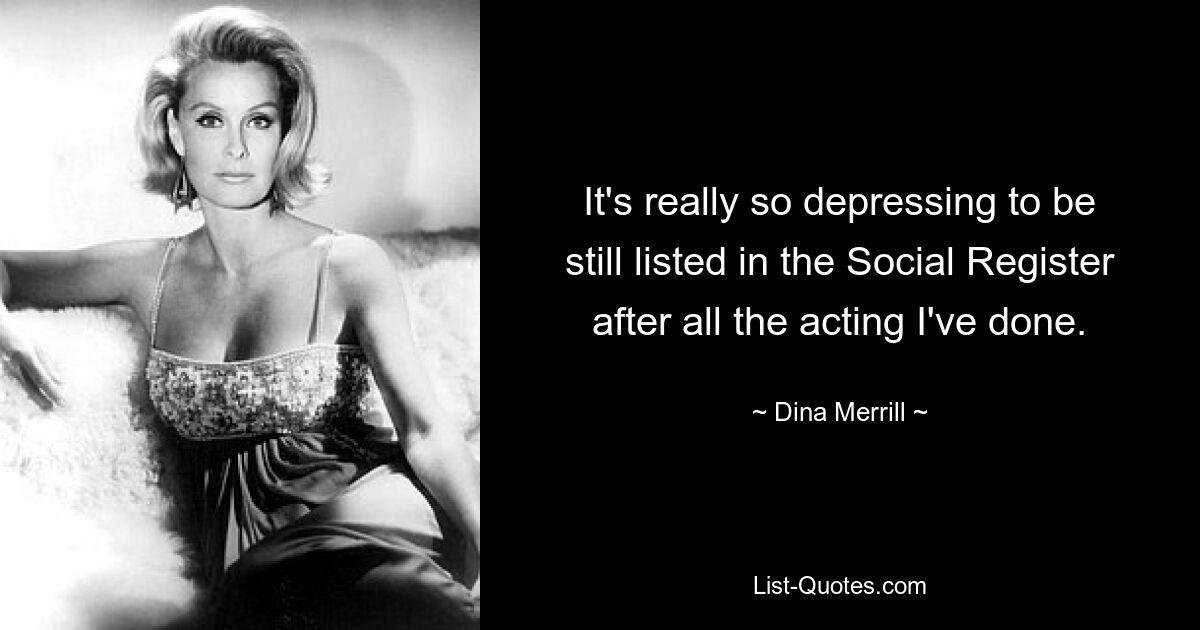 It's really so depressing to be still listed in the Social Register after all the acting I've done. — © Dina Merrill