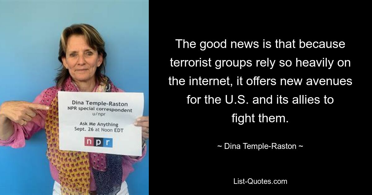 The good news is that because terrorist groups rely so heavily on the internet, it offers new avenues for the U.S. and its allies to fight them. — © Dina Temple-Raston