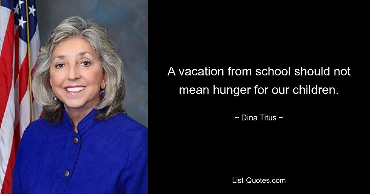 A vacation from school should not mean hunger for our children. — © Dina Titus