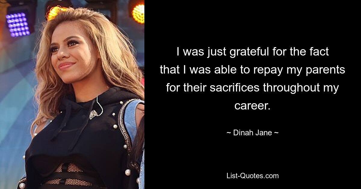 I was just grateful for the fact that I was able to repay my parents for their sacrifices throughout my career. — © Dinah Jane