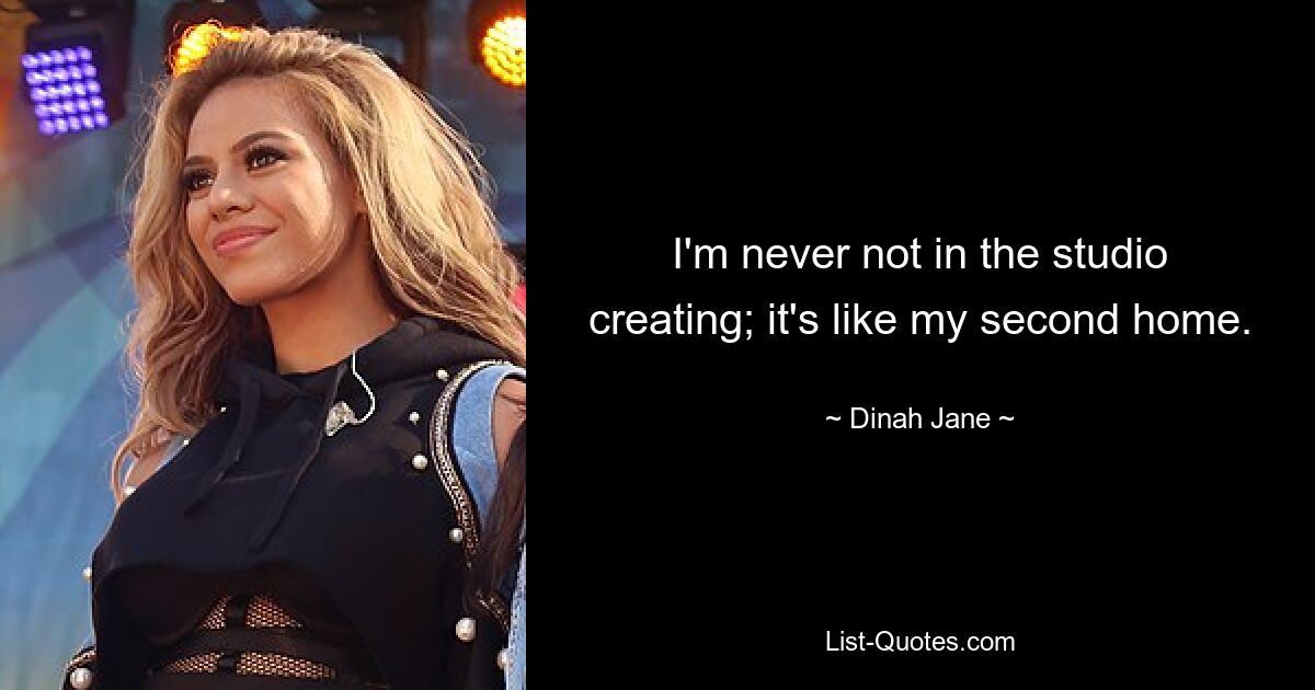 I'm never not in the studio creating; it's like my second home. — © Dinah Jane