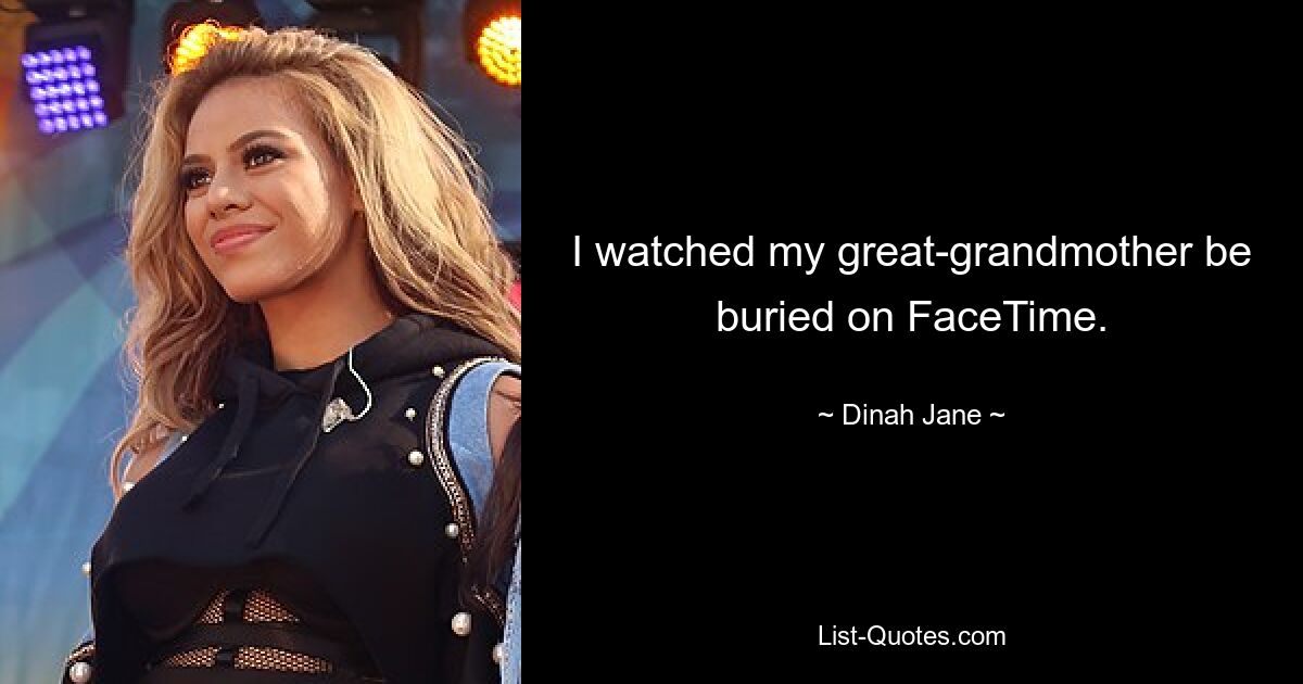 I watched my great-grandmother be buried on FaceTime. — © Dinah Jane